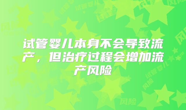 试管婴儿本身不会导致流产,但治疗过程会增加流产风险