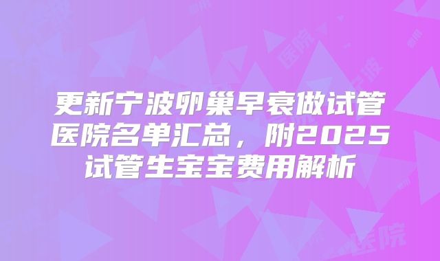 更新宁波卵巢早衰做试管医院名单汇总，附2025试管生宝宝费用解析