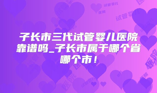子长市三代试管婴儿医院靠谱吗_子长市属于哪个省哪个市！
