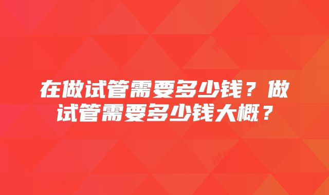 在做试管需要多少钱？做试管需要多少钱大概？