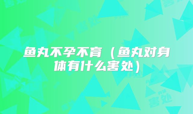 鱼丸不孕不育(鱼丸对身体有什么害处)
