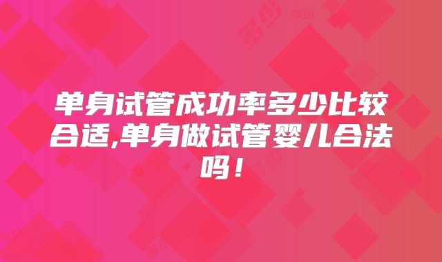 单身试管成功率多少比较合适,单身做试管婴儿合法吗！