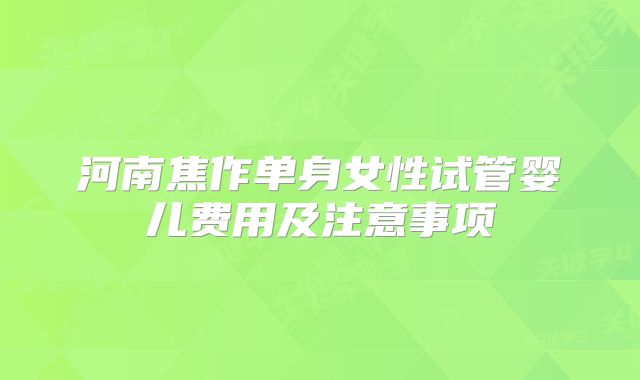河南焦作单身女性试管婴儿费用及注意事项