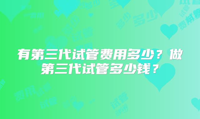 有第三代试管费用多少？做第三代试管多少钱？