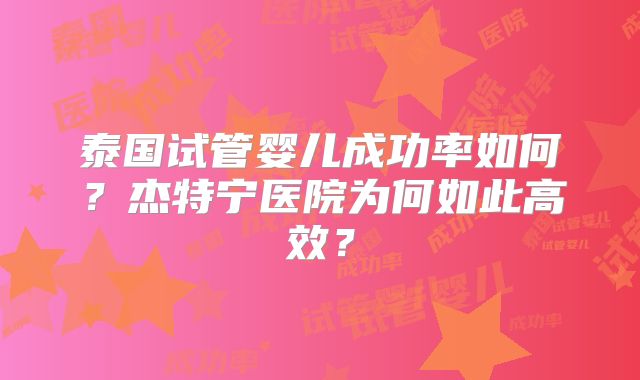 泰国试管婴儿成功率如何?杰特宁医院为何如此高效?