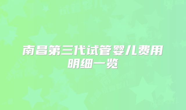 南昌第三代试管婴儿费用明细一览