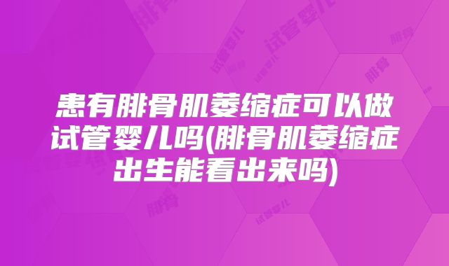 患有腓骨肌萎缩症可以做试管婴儿吗(腓骨肌萎缩症出生能看出来吗)