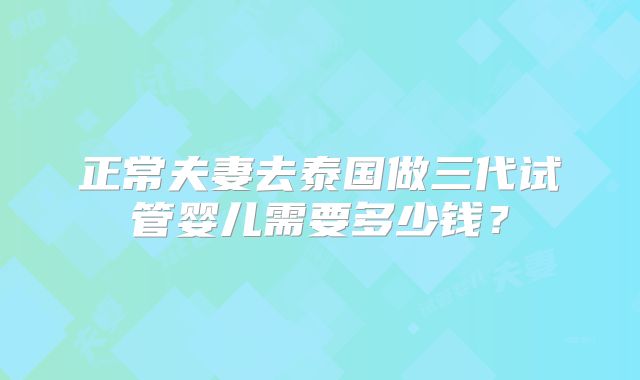 正常夫妻去泰国做三代试管婴儿需要多少钱？