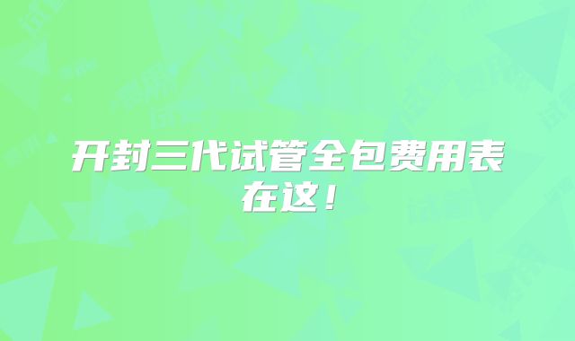 开封三代试管全包费用表在这!