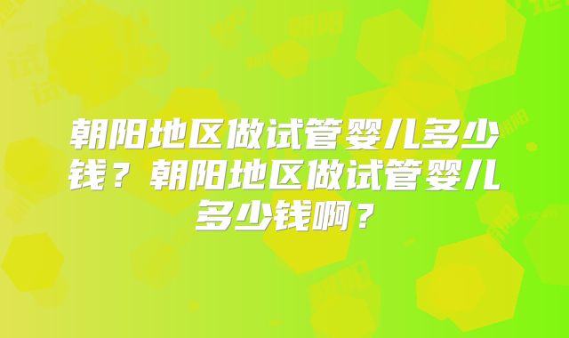 朝阳地区做试管婴儿多少钱？朝阳地区做试管婴儿多少钱啊？