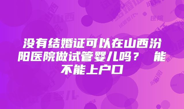 没有结婚证可以在山西汾阳医院做试管婴儿吗? 能不能上户口