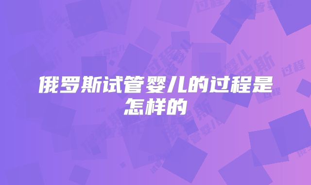 俄罗斯试管婴儿的过程是怎样的