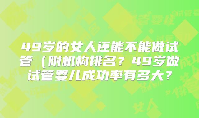 49岁的女人还能不能做试管（附机构排名？49岁做试管婴儿成功率有多大？