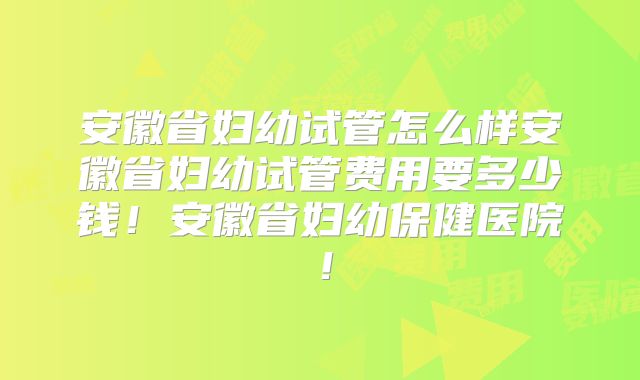 安徽省妇幼试管怎么样安徽省妇幼试管费用要多少钱!安徽省妇幼保健医院!
