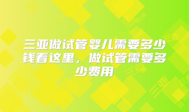 三亚做试管婴儿需要多少钱看这里，做试管需要多少费用