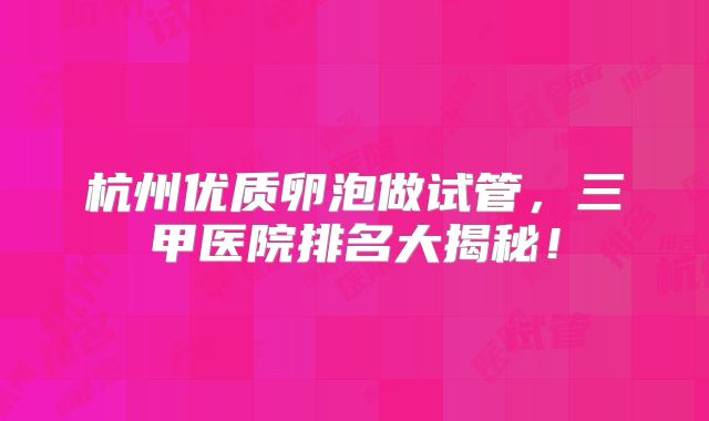 杭州优质卵泡做试管,三甲医院排名大揭秘!