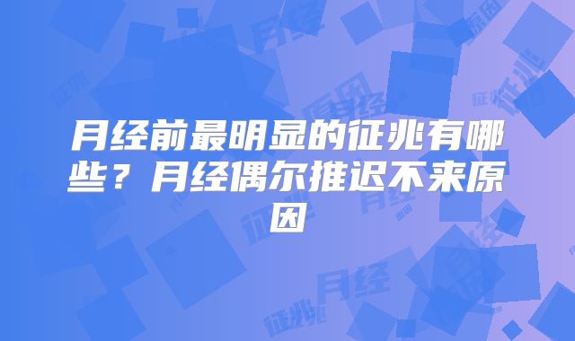 月经前最明显的征兆有哪些?月经偶尔推迟不来原因