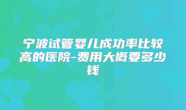 宁波试管婴儿成功率比较高的医院-费用大概要多少钱