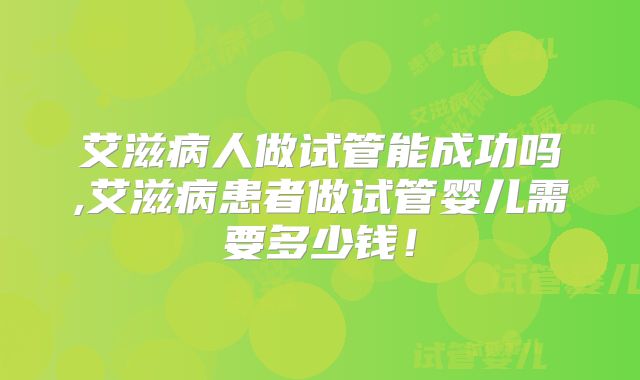 艾滋病人做试管能成功吗,艾滋病患者做试管婴儿需要多少钱!