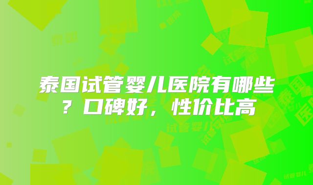泰国试管婴儿医院有哪些?口碑好,性价比高