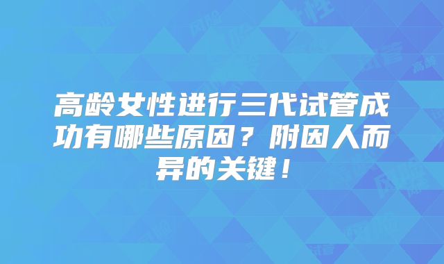 高龄女性进行三代试管成功有哪些原因?附因人而异的关键!