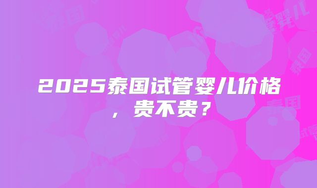 2025泰国试管婴儿价格，贵不贵？