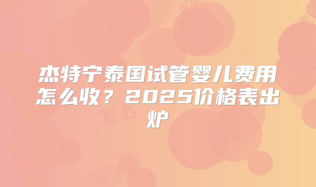 杰特宁泰国试管婴儿费用怎么收?2025价格表出炉