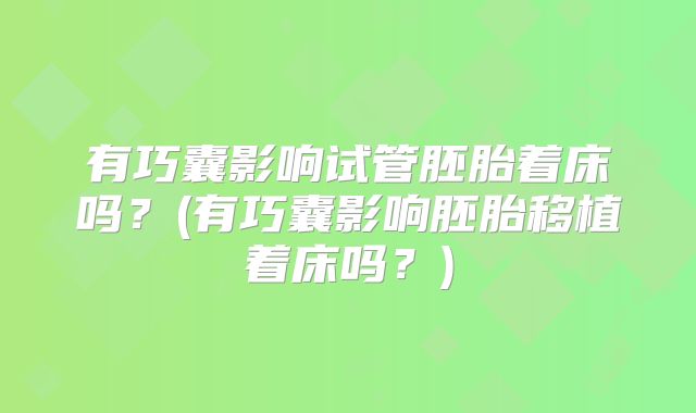 有巧囊影响试管胚胎着床吗？(有巧囊影响胚胎移植着床吗？)