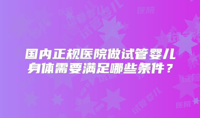 国内正规医院做试管婴儿身体需要满足哪些条件?