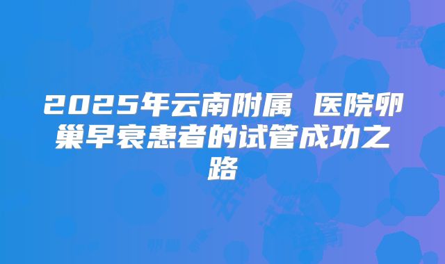 2025年云南附属 医院卵巢早衰患者的试管成功之路
