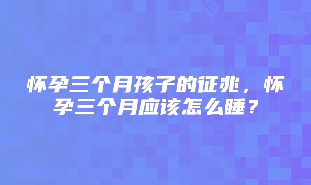 怀孕三个月孩子的征兆,怀孕三个月应该怎么睡?
