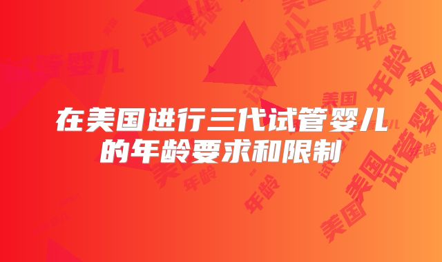 在美国进行三代试管婴儿的年龄要求和限制
