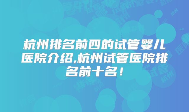 杭州排名前四的试管婴儿医院介绍,杭州试管医院排名前十名!