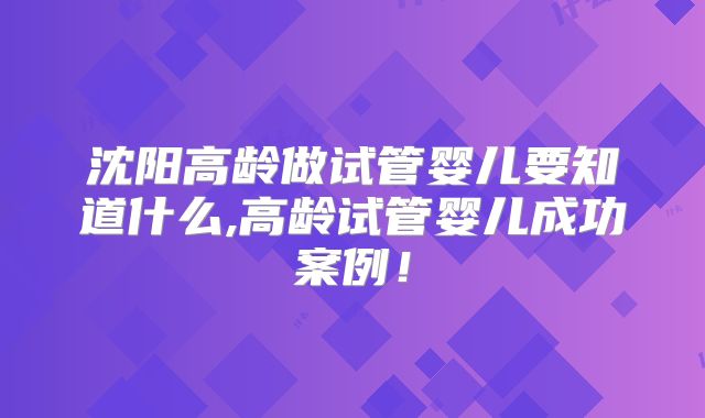 沈阳高龄做试管婴儿要知道什么,高龄试管婴儿成功案例！