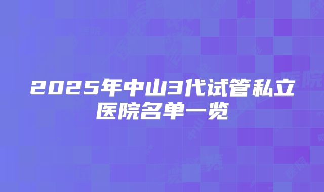 2025年中山3代试管私立医院名单一览