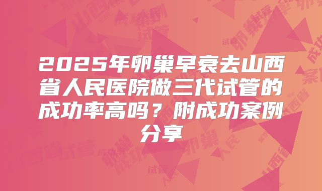 2025年卵巢早衰去山西省人民医院做三代试管的成功率高吗?附成功案例分享