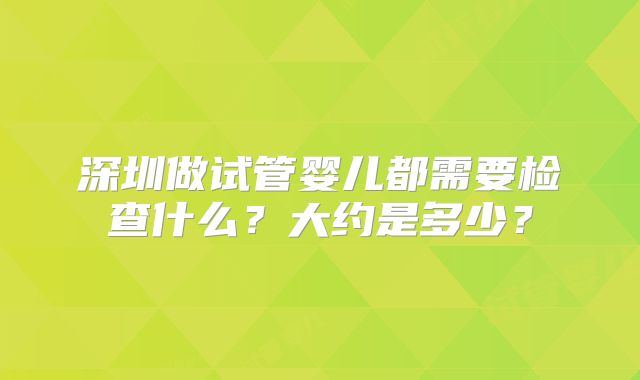 深圳做试管婴儿都需要检查什么?大约是多少?