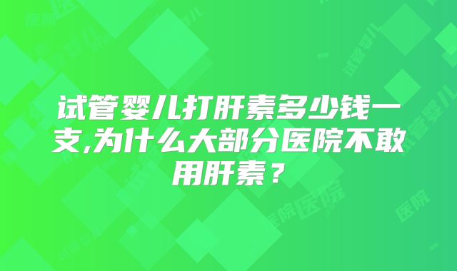 试管婴儿打肝素多少钱一支,为什么大部分医院不敢用肝素？