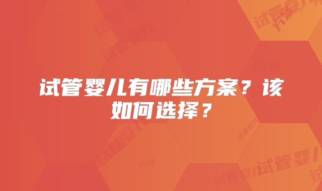试管婴儿有哪些方案？该如何选择？