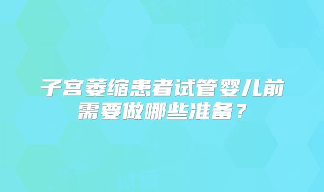 子宫萎缩患者试管婴儿前需要做哪些准备?