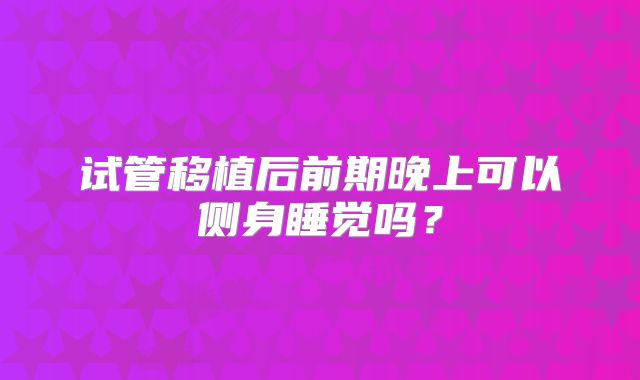 试管移植后前期晚上可以侧身睡觉吗?