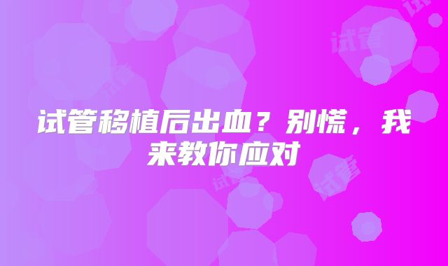 试管移植后出血？别慌，我来教你应对