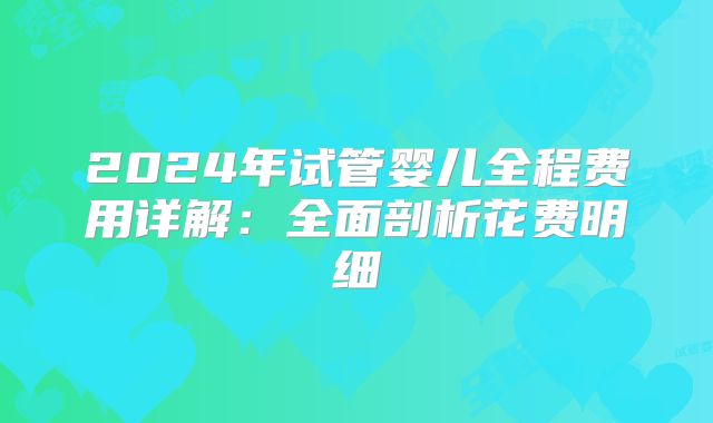 2024年试管婴儿全程费用详解:全面剖析花费明细