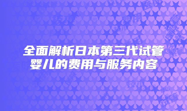 全面解析日本第三代试管婴儿的费用与服务内容