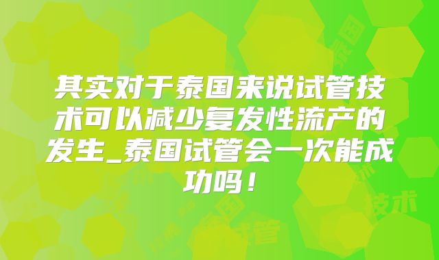 其实对于泰国来说试管技术可以减少复发性流产的发生_泰国试管会一次能成功吗！