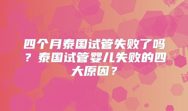 四个月泰国试管失败了吗?泰国试管婴儿失败的四大原因?