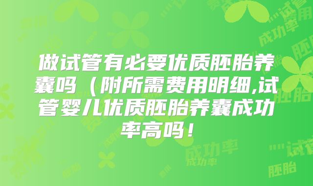 做试管有必要优质胚胎养囊吗(附所需费用明细,试管婴儿优质胚胎养囊成功率高吗!