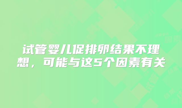 试管婴儿促排卵结果不理想,可能与这5个因素有关