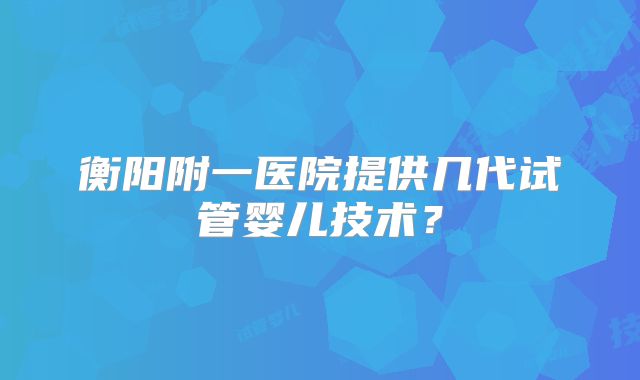 衡阳附一医院提供几代试管婴儿技术？