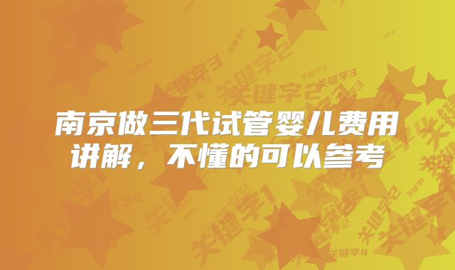 南京做三代试管婴儿费用讲解,不懂的可以参考